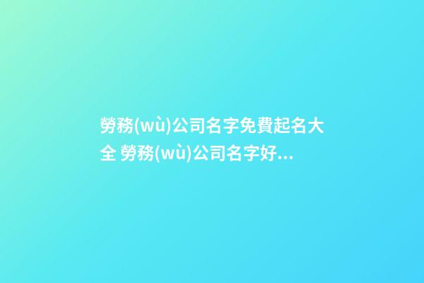 勞務(wù)公司名字免費起名大全 勞務(wù)公司名字好寓意-第1張-公司起名-玄機(jī)派